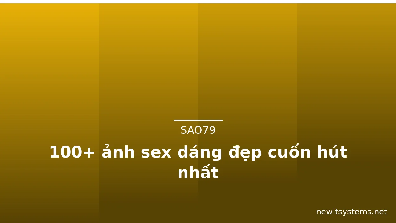 100+ ảnh sex dáng đẹp cuốn hút nhất