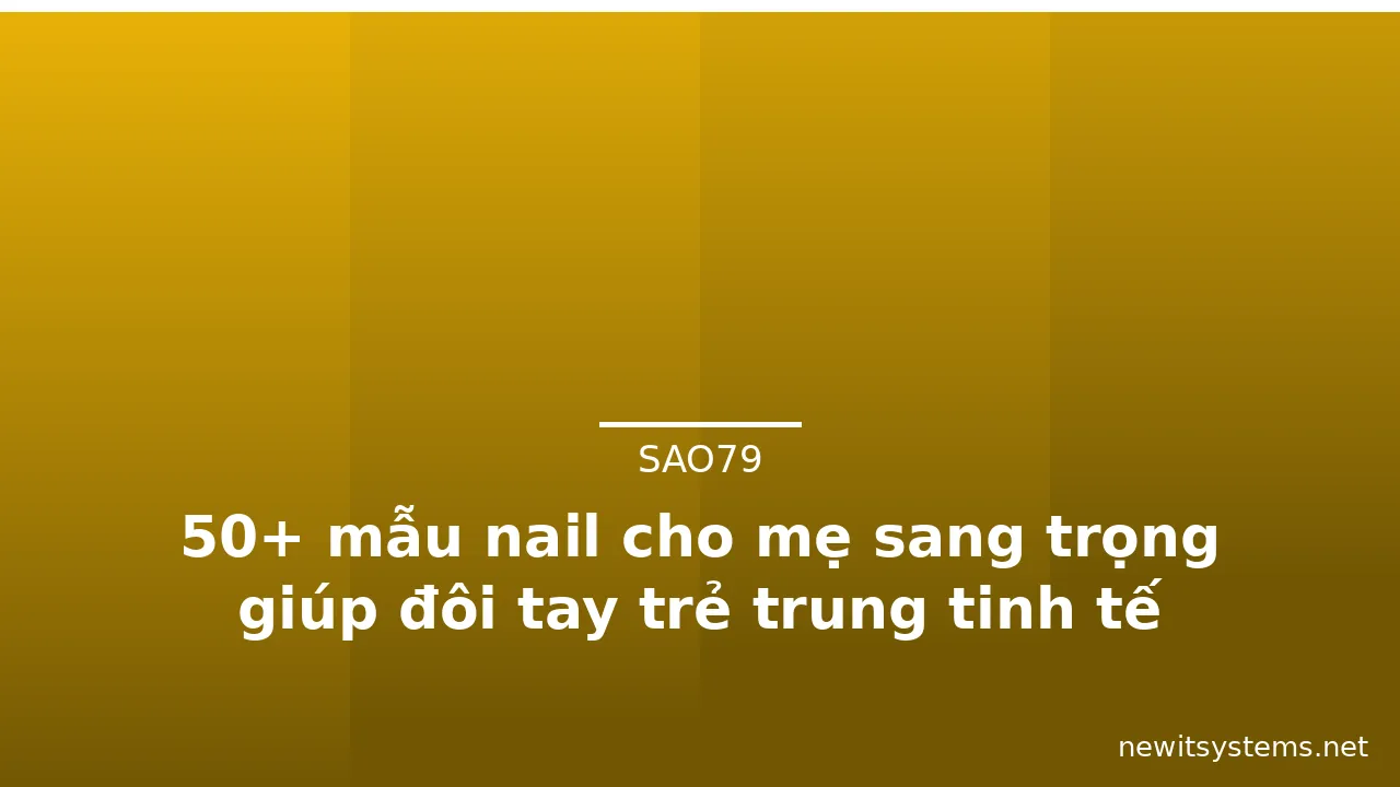 50+ mẫu nail cho mẹ sang trọng giúp đôi tay trẻ trung tinh tế