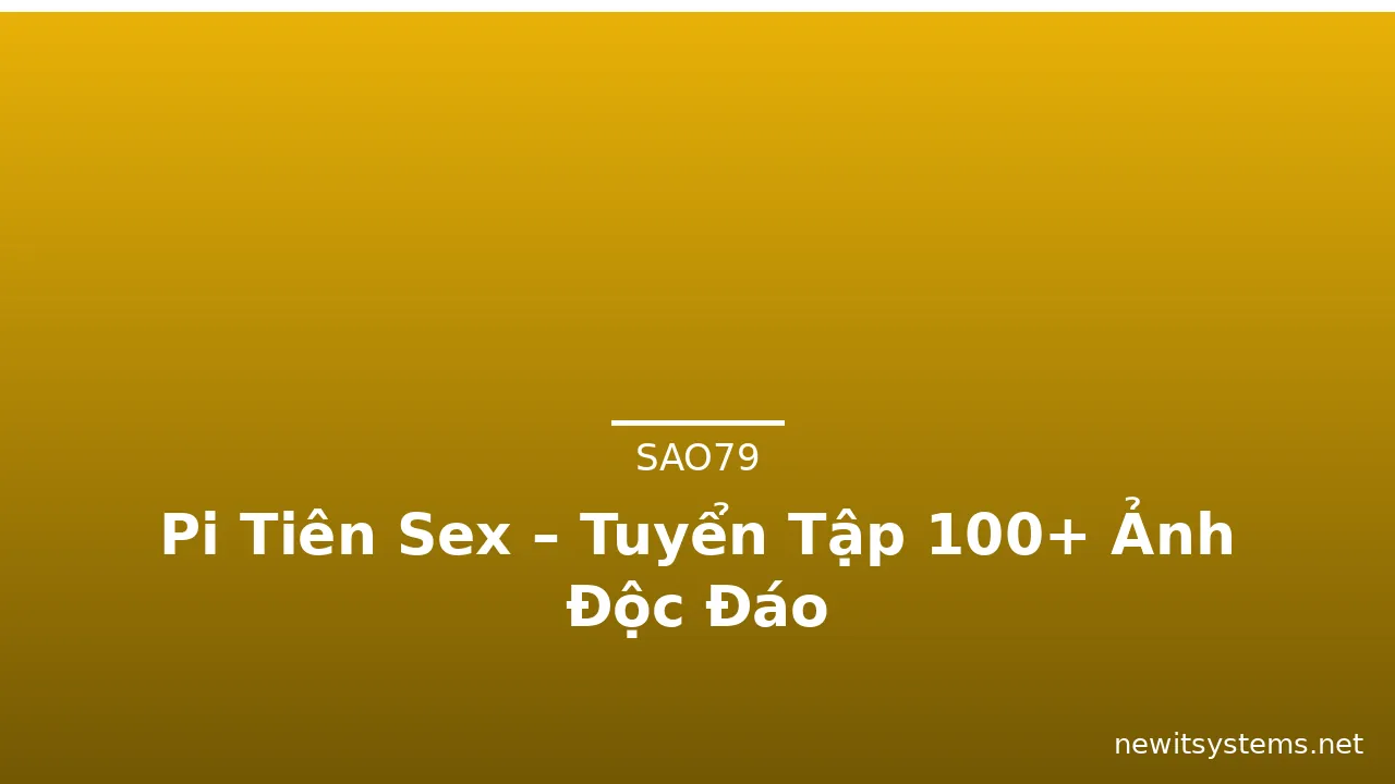 Pi Tiên Sex – Tuyển Tập 100+ Ảnh Độc Đáo